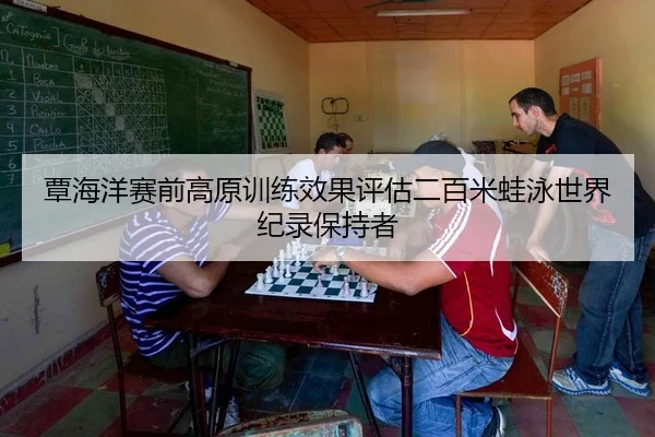 覃海洋赛前高原训练效果评估二百米蛙泳世界纪录保持者