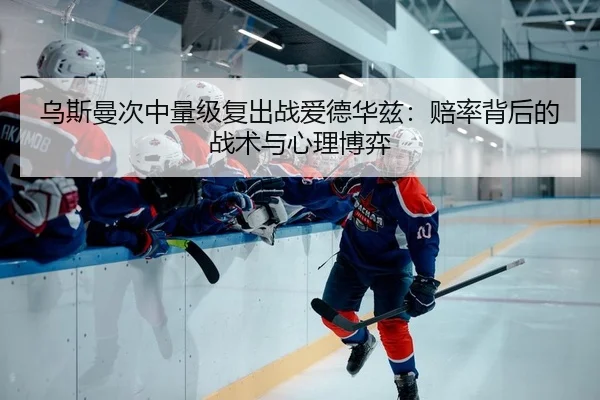 乌斯曼次中量级复出战爱德华兹：赔率背后的战术与心理博弈